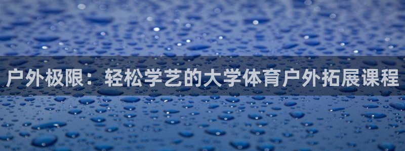户外极限：轻松学艺的大学体育户外拓展课程