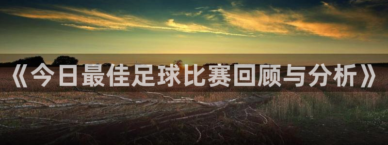 《今日最佳足球比赛回顾与分析》