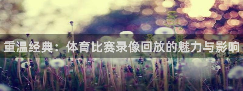 杏耀kgame：重温经典：体育比赛录像回放的魅力与影响