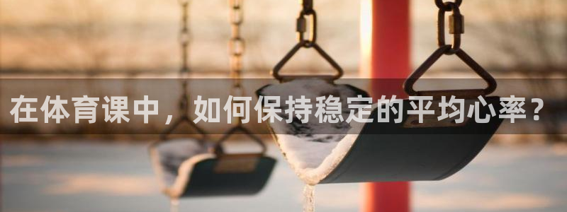 杏耀平台测速查询：在体育课中，如何保持稳定的平均心率？