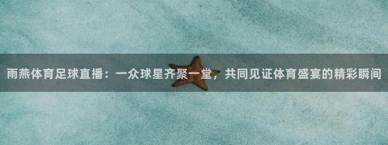 杏耀4平台注册：雨燕体育足球直播：一众球星齐聚一堂，共同见证体育盛宴的精彩瞬间