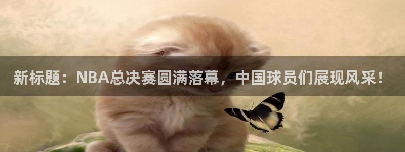 杏耀注册官网：新标题：NBA总决赛圆满落幕，中国球员们展现风采！